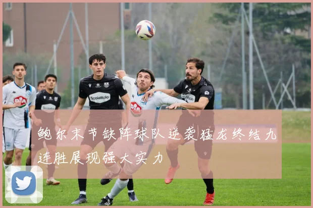 鲍尔末节缺阵球队逆袭猛龙终结九连胜展现强大实力