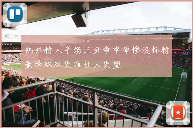 凯尔特人半场三分命中率惨淡怀特豪泽双双失准让人失望