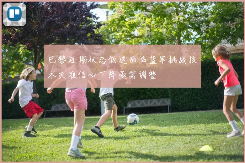 巴黎近期状态低迷面临蓝军挑战技术失准信心下降亟需调整