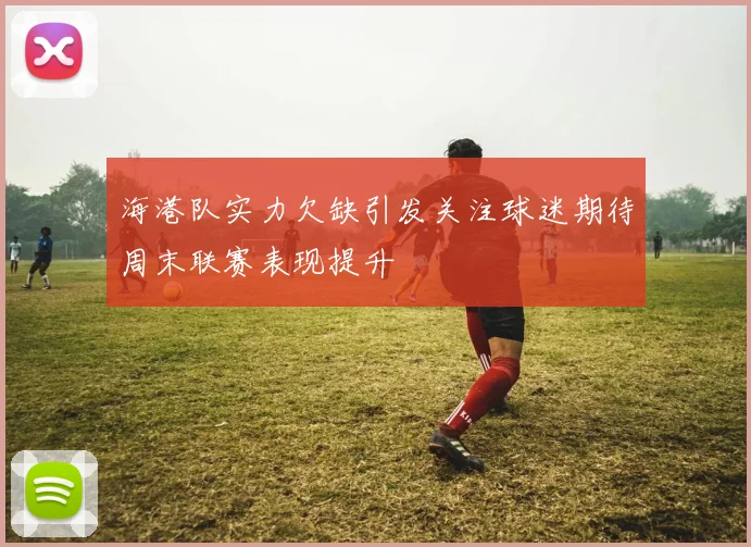 海港队实力欠缺引发关注球迷期待周末联赛表现提升