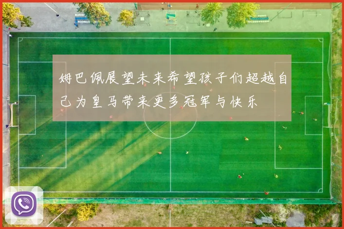 姆巴佩展望未来希望孩子们超越自己为皇马带来更多冠军与快乐