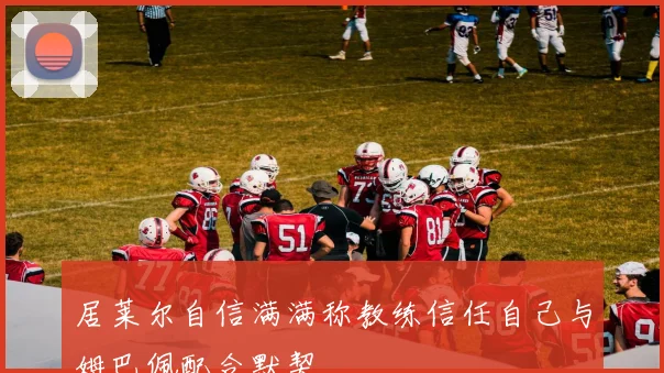 居莱尔自信满满称教练信任自己与姆巴佩配合默契