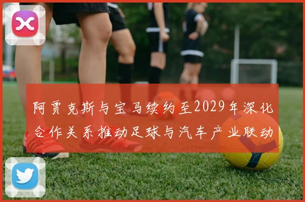 阿贾克斯与宝马续约至2029年深化合作关系推动足球与汽车产业联动