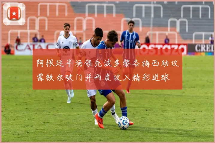 阿根廷半场领先波多黎各梅西助攻蒙铁尔破门并两度攻入精彩进球