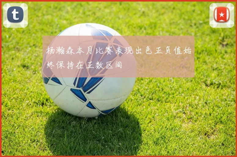 杨瀚森本月比赛表现出色正负值始终保持在正数区间