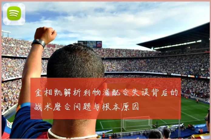 金相凯解析利物浦配合失误背后的战术磨合问题与根本原因