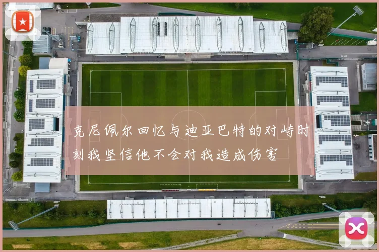 克尼佩尔回忆与迪亚巴特的对峙时刻我坚信他不会对我造成伤害