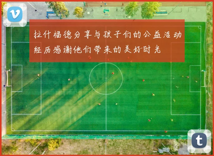 拉什福德分享与孩子们的公益活动经历感谢他们带来的美好时光