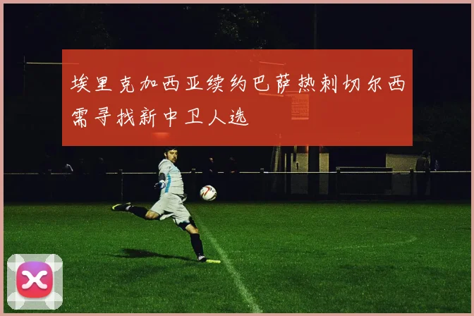 埃里克加西亚续约巴萨热刺切尔西需寻找新中卫人选