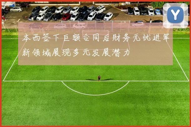 本西签下巨额合同后财务无忧进军新领域展现多元发展潜力