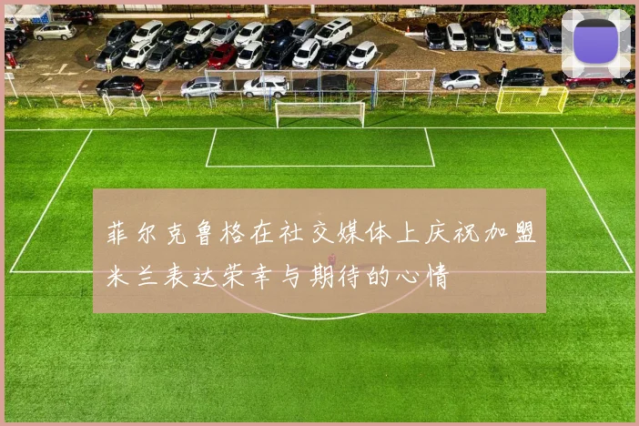 菲尔克鲁格在社交媒体上庆祝加盟米兰表达荣幸与期待的心情