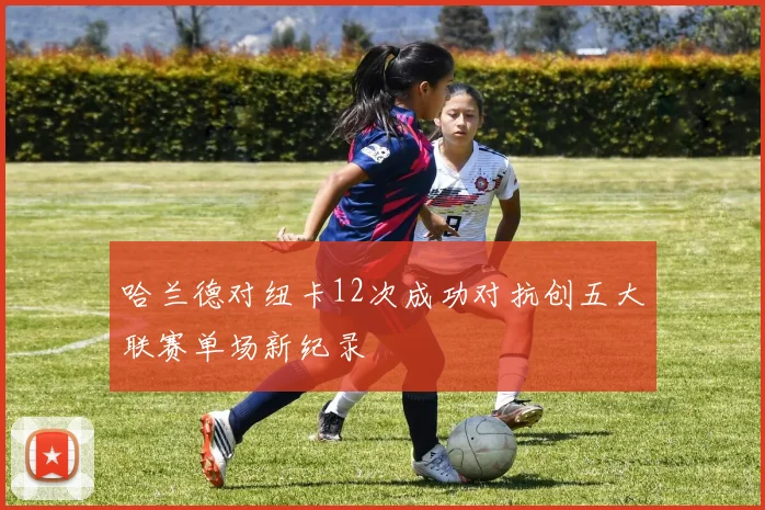 哈兰德对纽卡12次成功对抗创五大联赛单场新纪录