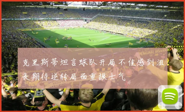 克里斯蒂坦言球队开局不佳感到沮丧期待逆转局面重振士气