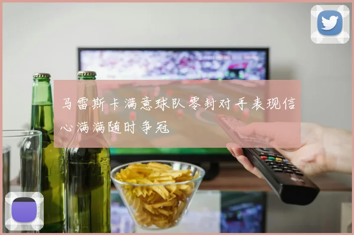 马雷斯卡满意球队零封对手表现信心满满随时争冠