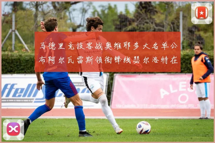 马德里竞技客战奥维耶多大名单公布阿尔瓦雷斯领衔锋线瑟尔洛特在列