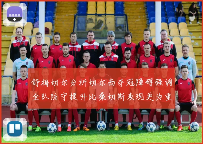 舒梅切尔分析切尔西夺冠障碍强调全队防守提升比桑切斯表现更为重要