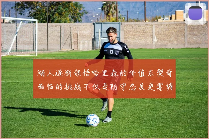 湖人逐渐领悟哈里森的价值东契奇面临的挑战不仅是防守态度更需调整