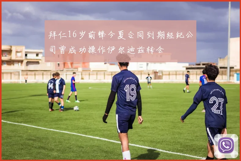 拜仁16岁前锋今夏合同到期经纪公司曾成功操作伊尔迪兹转会