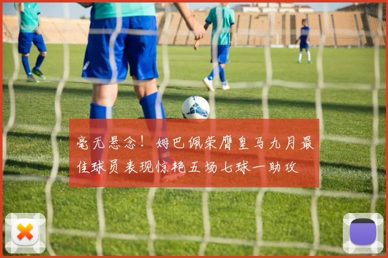 毫无悬念！姆巴佩荣膺皇马九月最佳球员表现惊艳五场七球一助攻