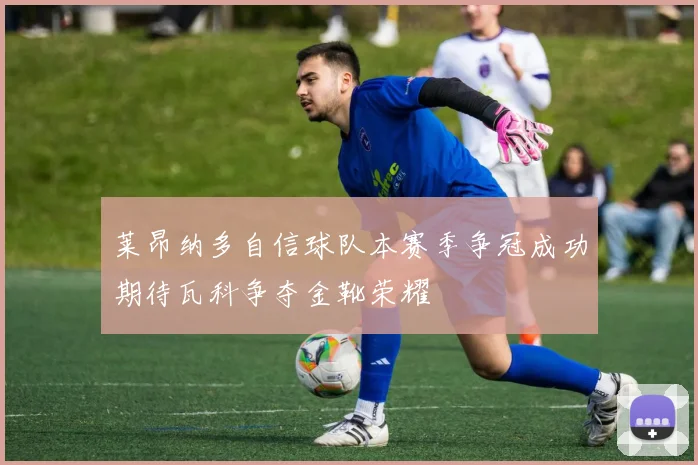 莱昂纳多自信球队本赛季争冠成功期待瓦科争夺金靴荣耀