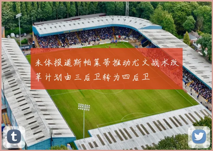 米体报道斯帕莱蒂推动尤文战术改革计划由三后卫转为四后卫