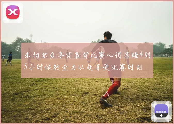 米切尔分享背靠背比赛心得只睡4到5小时依然全力以赴享受比赛时刻