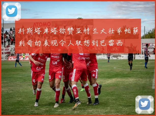 科斯塔库塔称赞亚特兰大壮举帕萨利奇的表现令人联想到巴雷西