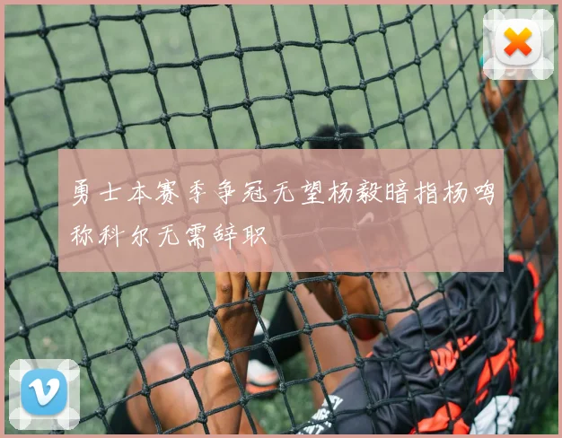 勇士本赛季争冠无望杨毅暗指杨鸣称科尔无需辞职