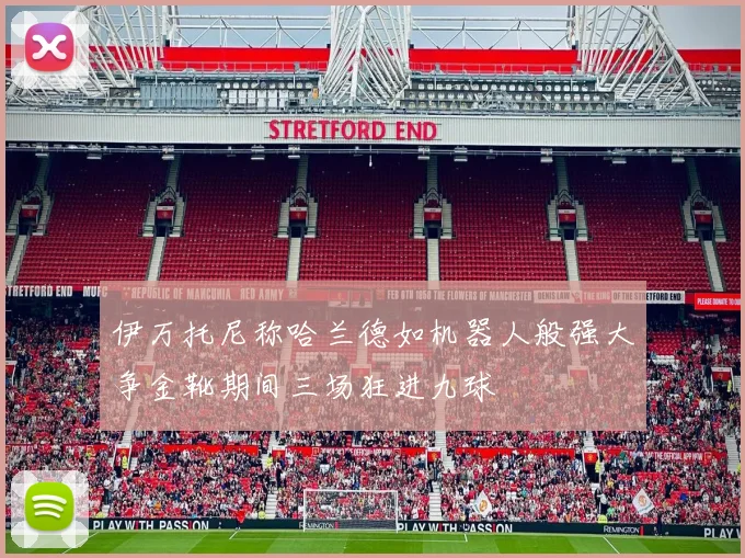 伊万托尼称哈兰德如机器人般强大争金靴期间三场狂进九球