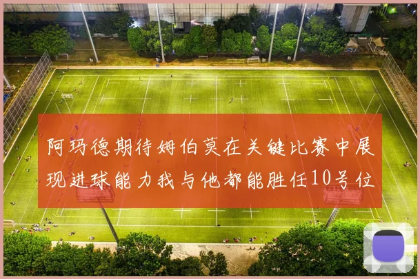 阿玛德期待姆伯莫在关键比赛中展现进球能力我与他都能胜任10号位