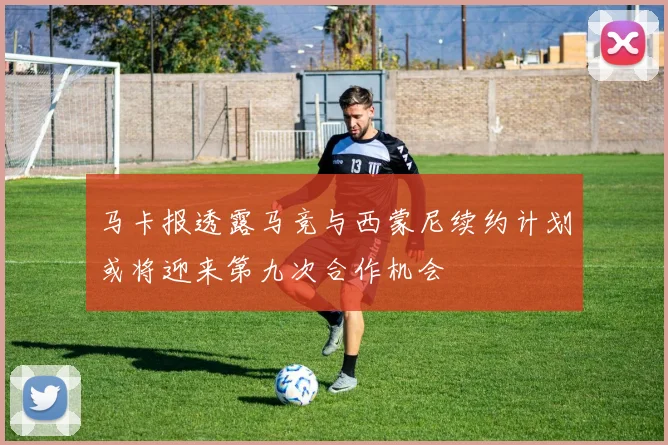 马卡报透露马竞与西蒙尼续约计划或将迎来第九次合作机会