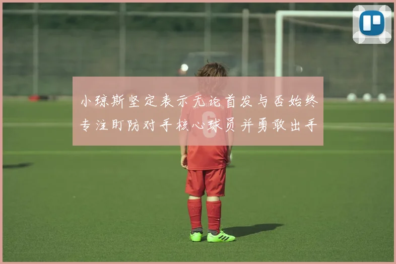 小琼斯坚定表示无论首发与否始终专注盯防对手核心球员并勇敢出手