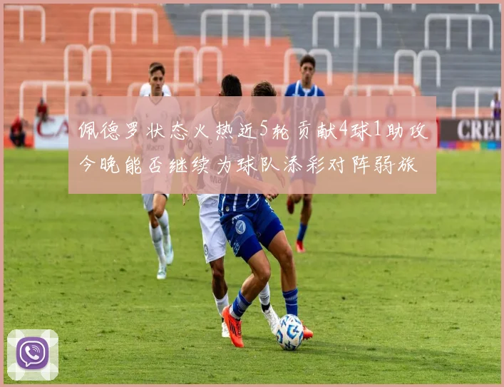 佩德罗状态火热近5轮贡献4球1助攻今晚能否继续为球队添彩对阵弱旅挑战